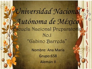 Universidad Nacional
Autónoma de México
Escuela Nacional Preparatoria
            No.1
      “Gabino Barreda”
        Nombre: Ana María
           Grupo:658
           Alemán II
 