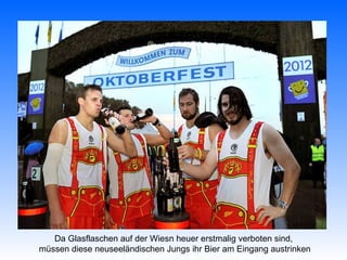 Da Glasflaschen auf der Wiesn heuer erstmalig verboten sind,
müssen diese neuseeländischen Jungs ihr Bier am Eingang austrinken
 