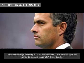 http://www.flickr.com/photos/ivanovash/ YOU DON’T ‘MANAGE’ COMMUNITY “ In the knowledge economy all staff are volunteers, but our managers are trained to manage conscripts”  Peter Drucker 