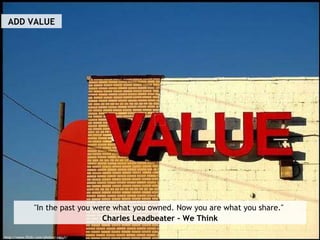 ADD VALUE http://www.flickr.com/photos/artsyt/ "In the past you were what you owned. Now you are what you share."  Charles Leadbeater – We Think 