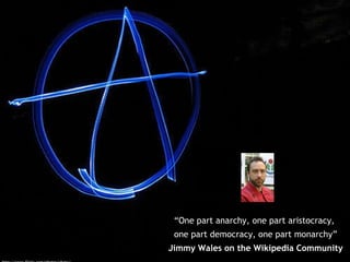 “ One part anarchy, one part aristocracy,  one part democracy, one part monarchy” Jimmy Wales on the Wikipedia Community http://www.flickr.com/photos/vhata/ 