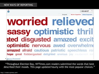 http://vizlab.nytimes.com/ NEW WAYS OF REPORTING “ Throughout Election Day, NYTimes.com readers submitted the words that best described their moods. This page updated hourly with the most popular choices.”  