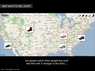 http://www.zappos.com/map/ Let people watch other people buy stuff and then link it through to the store... NEW WAYS TO SELL STUFF 