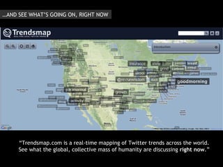 “ Trendsmap.com is a real-time mapping of Twitter trends across the world. See what the global, collective mass of humanity are discussing  right now .” … AND SEE WHAT’S GOING ON, RIGHT NOW 