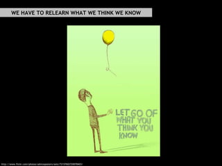 http://www.flickr.com/photos/adviceposters/sets/72157602720078403/ WE HAVE TO RELEARN WHAT WE THINK WE KNOW 