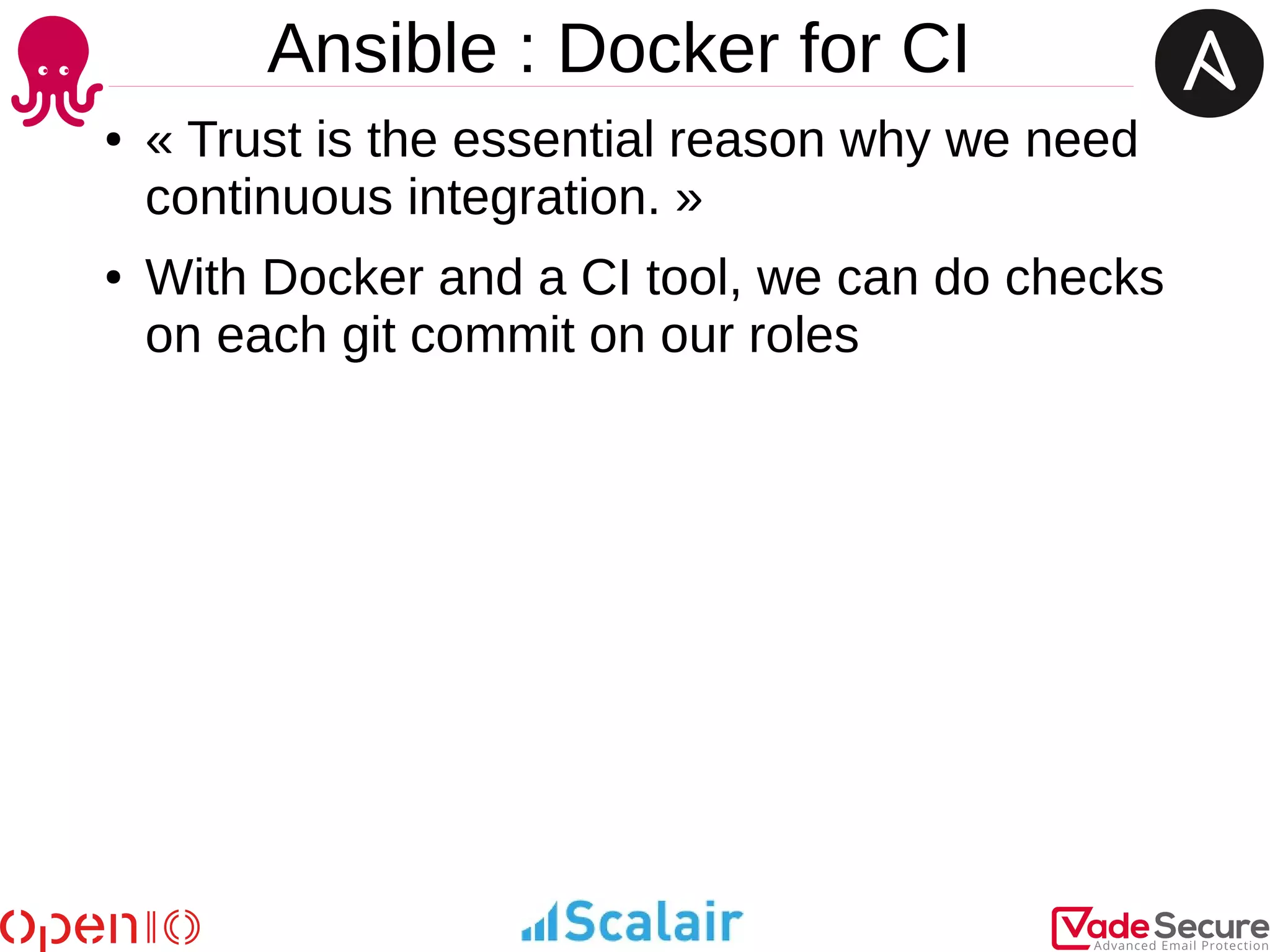 Ansible : Docker for CI
● « Trust is the essential reason why we need
continuous integration. »
● With Docker and a CI tool, we can do checks
on each git commit on our roles
 
