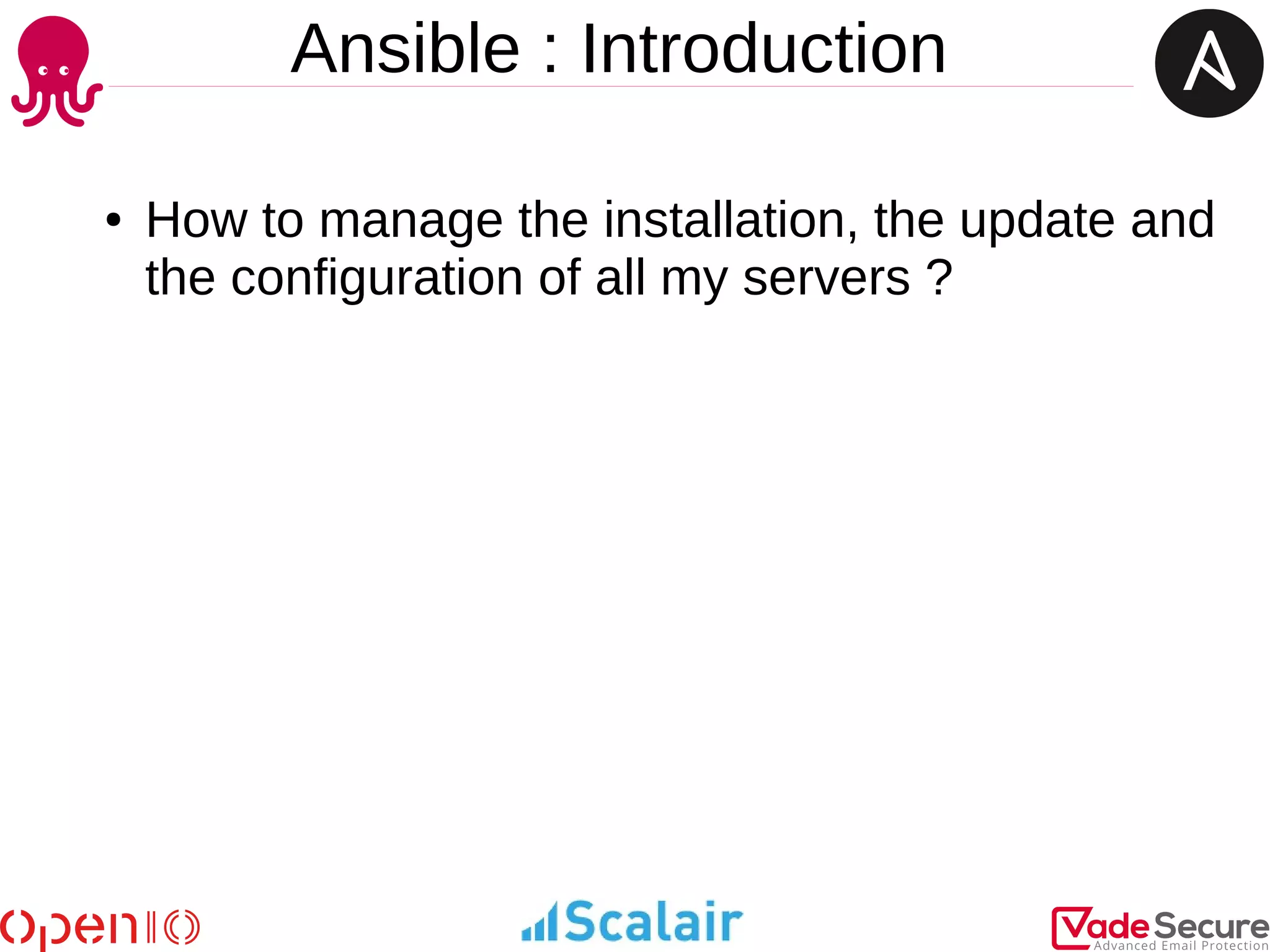 Ansible : Introduction
● How to manage the installation, the update and
the configuration of all my servers ?
 