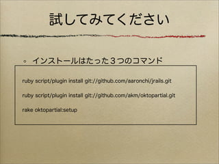 試してみてください

    インストールはたった３つのコマンド

ruby script/plugin install git://github.com/aaronchi/jrails.git

ruby script/plugin install git://github.com/akm/oktopartial.git

rake oktopartial:setup
 