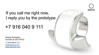 If you call me right now,
I reply you by the prototype
+7 916 040 9 111
sk@oktoring.com
www.oktoring.com
Sergey Kushpelev
Founder & CEO OKTO
+7 916 040 9 111
 