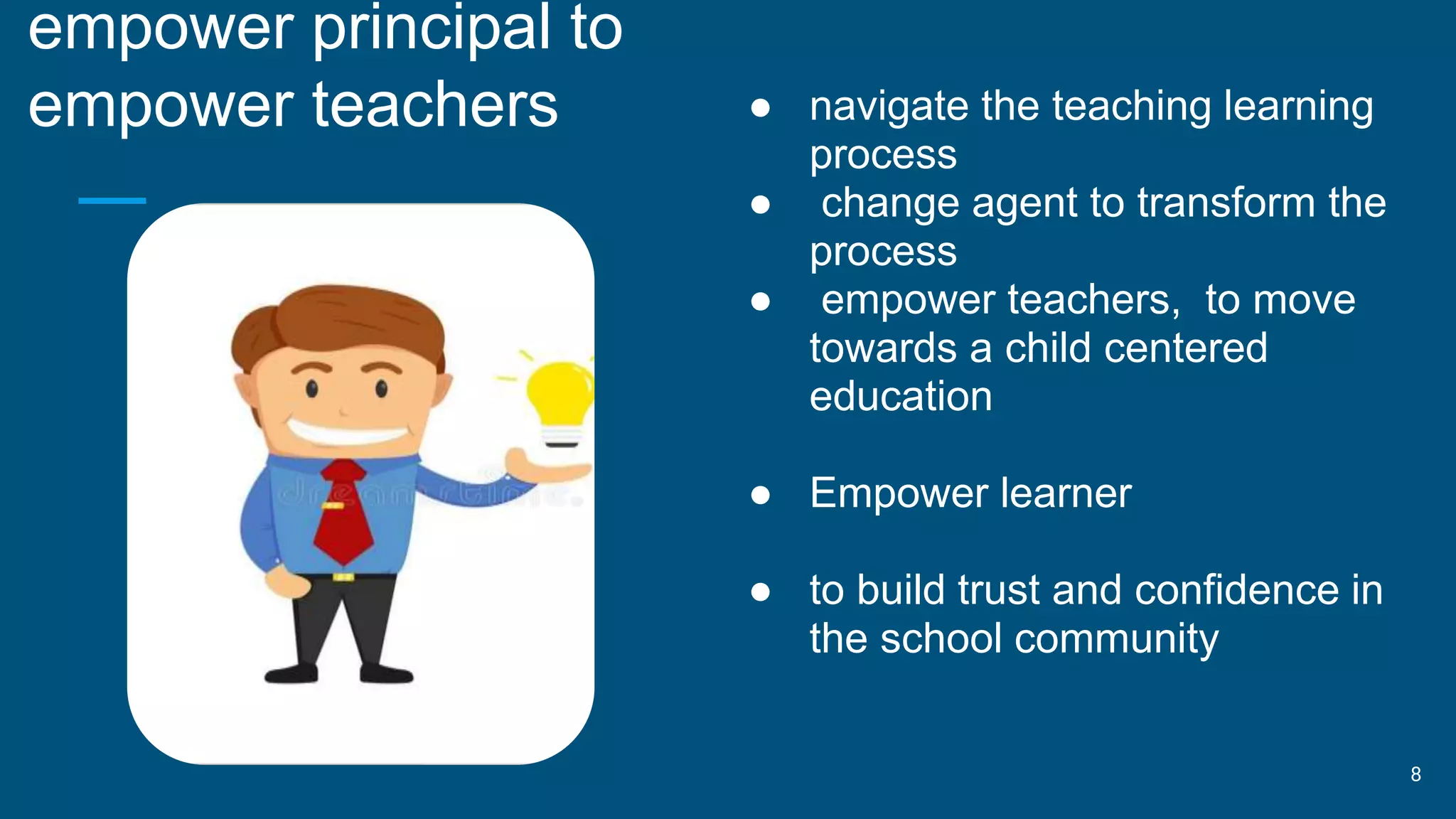 empower principal to
empower teachers ● navigate the teaching learning
process
● change agent to transform the
process
● empower teachers, to move
towards a child centered
education
● Empower learner
● to build trust and confidence in
the school community
8
 