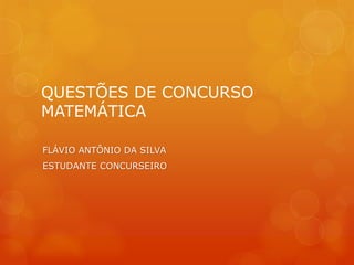 QUESTÕES DE CONCURSO
MATEMÁTICA
FLÁVIO ANTÔNIO DA SILVA
ESTUDANTE CONCURSEIRO
 