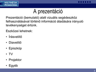 2
A prezentáció
Prezentáció (bemutató) alatt vizuális segédeszköz
felhasználásával történő információ átadására irányuló
tevékenységet értünk.
Eszközei lehetnek:
• Írásvetítő
• Diavetítő
• Episzkóp
• TV
• Projektor
• Egyéb
 