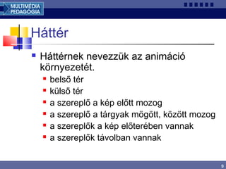 9
Háttér
 Háttérnek nevezzük az animáció
környezetét.
 belső tér
 külső tér
 a szereplő a kép előtt mozog
 a szereplő a tárgyak mögött, között mozog
 a szereplők a kép előterében vannak
 a szereplők távolban vannak
 