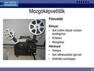 24
Mozgóképvetítők
Filmvetítő
Előnyei:
• Sok kisfilm létezik minden
tantárgyhoz
• Érdekes
• Mozgókép
Hátrányai:
• Hangos
• Sok előkészületet igényel
• Sötétítés szükséges
 
