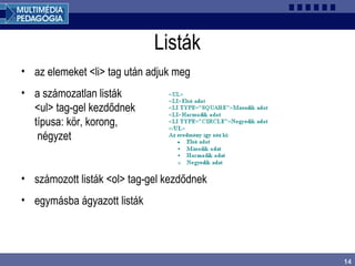 14
Listák
• az elemeket <li> tag után adjuk meg
• a számozatlan listák
<ul> tag-gel kezdődnek
típusa: kör, korong,
négyzet
• számozott listák <ol> tag-gel kezdődnek
• egymásba ágyazott listák
 