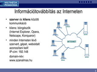 2
Információtovábbítás az Interneten
• szerver és kliens közötti
kommunikáció
• kliens: böngészők
(Internet Explorer, Opera,
Netscape, Konqueror)
• minden Interneten lévő
szervert, gépet, weboldalt
azonosítani kell!
IP-cím: 192.148
domain-név:
www.szanalmas.hu
 