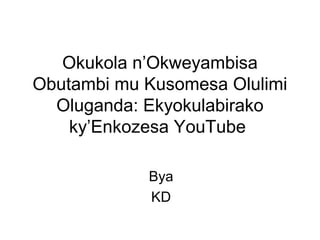 Okukola n’Okweyambisa
Obutambi mu Kusomesa Olulimi
Oluganda: Ekyokulabirako
ky’Enkozesa YouTube
Bya
KD
 