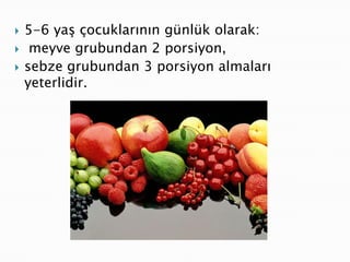    5-6 yaş çocuklarının günlük olarak:
    meyve grubundan 2 porsiyon,
   sebze grubundan 3 porsiyon almaları
    yeterlidir.
 