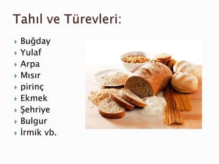    Buğday
   Yulaf
   Arpa
   Mısır
   pirinç
   Ekmek
   Şehriye
   Bulgur
   İrmik vb.
 