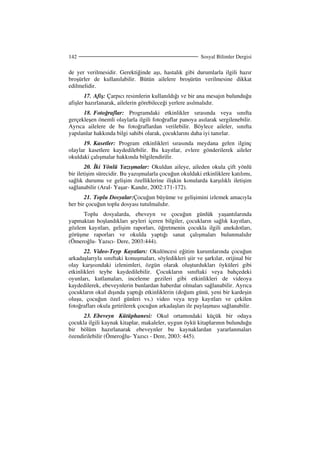 Sosyal Bilimler Dergisi142
de yer verilmesidir. Gerektiğinde aşı, hastalık gibi durumlarla ilgili hazır
broşürler de kullanılabilir. Bütün ailelere broşürün verilmesine dikkat
edilmelidir.
17. Afiş: Çarpıcı resimlerin kullanıldığı ve bir ana mesajın bulunduğu
afişler hazırlanarak, ailelerin görebileceği yerlere asılmalıdır.
18. Fotoğraflar: Programdaki etkinlikler sırasında veya sınıfta
gerçekleşen önemli olaylarla ilgili fotoğraflar panoya asılarak sergilenebilir.
Ayrıca ailelere de bu fotoğraflardan verilebilir. Böylece aileler, sınıfta
yapılanlar hakkında bilgi sahibi olarak, çocuklarını daha iyi tanırlar.
19. Kasetler: Program etkinlikleri sırasında meydana gelen ilginç
olaylar kasetlere kaydedilebilir. Bu kayıtlar, evlere gönderilerek aileler
okuldaki çalışmalar hakkında bilgilendirilir.
20. ki Yönlü Yazışmalar: Okuldan aileye, aileden okula çift yönlü
bir iletişim sürecidir. Bu yazışmalarla çocuğun okuldaki etkinliklere katılımı,
sağlık durumu ve gelişim özelliklerine ilişkin konularda karşılıklı iletişim
sağlanabilir (Aral- Yaşar- Kandır, 2002:171-172).
21. Toplu Dosyalar:Çocuğun büyüme ve gelişimini izlemek amacıyla
her bir çocuğun toplu dosyası tutulmalıdır.
Toplu dosyalarda, ebeveyn ve çocuğun günlük yaşantılarında
yapmaktan hoşlandıkları şeyleri içeren bilgiler, çocukların sağlık kayıtları,
gözlem kayıtları, gelişim raporları, öğretmenin çocukla ilgili anekdotları,
görüşme raporları ve okulda yaptığı sanat çalışmaları bulunmalıdır
(Ömeroğlu- Yazıcı- Dere, 2003:444).
22. Video-Teyp Kayıtları: Okulöncesi eğitim kurumlarında çocuğun
arkadaşlarıyla sınıftaki konuşmaları, söyledikleri şiir ve şarkılar, orijinal bir
olay karşısındaki izlenimleri, özgün olarak oluşturdukları öyküleri gibi
etkinlikleri teybe kaydedilebilir. Çocukların sınıftaki veya bahçedeki
oyunları, kutlamaları, inceleme gezileri gibi etkinlikleri de videoya
kaydedilerek, ebeveynlerin bunlardan haberdar olmaları sağlanabilir. Ayrıca
çocukların okul dışında yaptığı etkinliklerin (doğum günü, yeni bir kardeşin
oluşu, çocuğun özel günleri vs.) video veya teyp kayıtları ve çekilen
fotoğrafları okula getirilerek çocuğun arkadaşları ile paylaşması sağlanabilir.
23. Ebeveyn Kütüphanesi: Okul ortamındaki küçük bir odaya
çocukla ilgili kaynak kitaplar, makaleler, uygun öykü kitaplarının bulunduğu
bir bölüm hazırlanarak ebeveynler bu kaynaklardan yararlanmaları
özendirilebilir (Ömeroğlu- Yazıcı - Dere, 2003: 445).
 