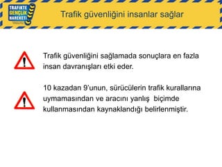 Trafik güvenliğini insanlar sağlar

Trafik güvenliğini sağlamada sonuçlara en fazla
insan davranışları etki eder.
10 kazadan 9‟unun, sürücülerin trafik kurallarına
uymamasından ve aracını yanlış biçimde
kullanmasından kaynaklandığı belirlenmiştir.

 