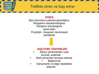 Trafikte stres ve baş etme
STRES
Bazı durumların yolunda gitmediğine,
İhtiyaçların karşılanmadığına,
Dengenin bozulduğuna
işaret eden
Fizyolojik - duygusal- davranışsal
işaretlerdir

BAŞ ETME YÖNTEMLERİ

Etkisiz yöntemlerden uzak
durmak, azaltmak

Etkili yöntemleri devreye sokmak

Bilgilenmek

Danışmanlık ve diğer desteklere
ulaşmak

 
