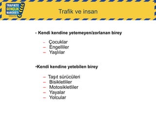 Trafik ve insan

•

Kendi kendine yetemeyen/zorlanan birey

Çocuklar
– Engelliler
– Yaşlılar
–

•Kendi kendine yetebilen birey

–
–
–
–
–

Taşıt sürücüleri
Bisikletliler
Motosikletliler
Yayalar
Yolcular

 