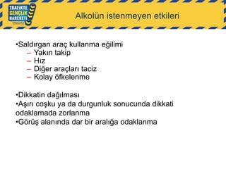 Alkolün istenmeyen etkileri
•Saldırgan araç kullanma eğilimi
– Yakın takip
– Hız
– Diğer araçları taciz
– Kolay öfkelenme
•Dikkatin dağılması
•Aşırı coşku ya da durgunluk sonucunda dikkati
odaklamada zorlanma
•Görüş alanında dar bir aralığa odaklanma

 