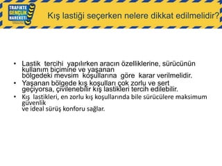 Kış lastiği seçerken nelere dikkat edilmelidir?

• Lastik tercihi yapılırken aracın özelliklerine, sürücünün
kullanım biçimine ve yaşanan
bölgedeki mevsim koşullarına göre karar verilmelidir.
• Yaşanan bölgede kış koşulları çok zorlu ve sert
geçiyorsa, çivilenebilir kış lastikleri tercih edilebilir.
• Kış lastikleri, en zorlu kış koşullarında bile sürücülere maksimum
güvenlik
ve ideal sürüş konforu sağlar.

 