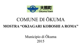 COMUNE DI ŌKUMA
MOSTRA “OKIAGARI KOBOSHI A ROMA”
Municipio di Ōkuma
2015
 