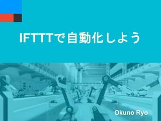 IFTTTで自動化しよう
Okuno Ryo
 