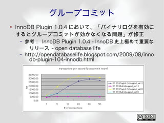 グループコミット
●
    InnoDB Plugin 1.0.4 において、「バイナリログを有効に
    するとグループコミットが効かなくなる問題」が修正
     –   参考：  InnoDB Plugin 1.0.4 - InnoDB 史上極めて重要な
           リリース - open database life
     –   http://opendatabaselife.blogspot.com/2009/08/inno
           db-plugin-104-innodb.html
 