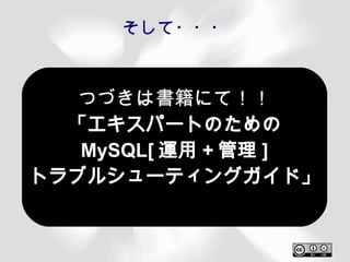 そして・・・



   つづきは書籍にて！！
  「エキスパートのための
   MySQL[ 運用 + 管理 ]
トラブルシューティングガイド」
 