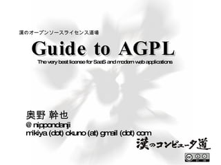 Guide to AGPL 奥野 幹也 @nippondanji mikiya (dot) okuno (at) gmail (dot) com The very best license for SaaS and modern web applications 漢のオープンソースライセンス道場 