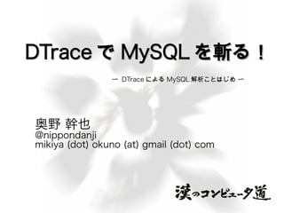 DTrace で MySQL を斬る！
                〜 DTrace による MySQL 解析ことはじめ 〜




奥野 幹也
@nippondanji
mikiya (dot) okuno (at) gmail (dot) com
 