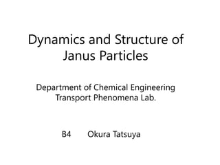 Dynamics and Structure of
Janus Particles
B4 Okura Tatsuya
Department of Chemical Engineering
Transport Phenomena Lab.
 