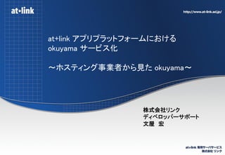 at+link アプリプラットフォームにおける
okuyama サービス化

～ホスティング事業者から見た okuyama～




                 株式会社リンク
                 ディベロッパーサポート
                 文屋 宏
 