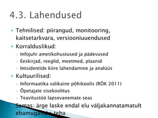 Tehnilised: piirangud, monitooring, kaitsetarkvara, versiooniuuendused Korralduslikud: Infojuhi ametikohustused ja pädevused Eeskirjad, reeglid, meetmed, plaanid Intsidentide kiire lahendamine ja analüüs Kultuurilised: Informaatika valikaine põhikoolis (RÕK 2011) Õpetajate sisekoolitus Teavitustöö lapsevanemate seas Samas: ärge laske endal elu väljakannatamatult ebamugavaks teha 