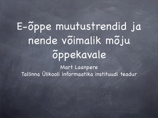 E-õppe muutustrendid ja
  nende võimalik mõju
      õppekavale
                 Mart Laanpere
Tallinna Ülikooli informaatika instituudi teadur
 
