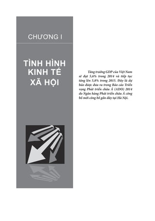 TÌNH HÌNH
KINH TẾ
XÃ HỘI
CHƯƠNG I
Tăng trưởng GDP của Việt Nam
sẽ đạt 5,6% trong 2014 và tiếp tục
tăng lên 5,8% trong 2015. Đây là dự
báo được đưa ra trong Báo cáo Triển
vọng Phát triển châu Á (ADO) 2014
do Ngân hàng Phát triển châu Á công
bố mới công bố gần đây tại Hà Nội.
 