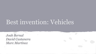 Best invention: Vehicles 
Joab Bernal 
David Castanera 
Marc Martínez 
 
