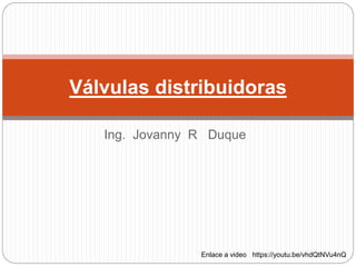 Ing. Jovanny R Duque
Válvulas distribuidoras
Enlace a video https://youtu.be/vhdQtNVu4nQ
 