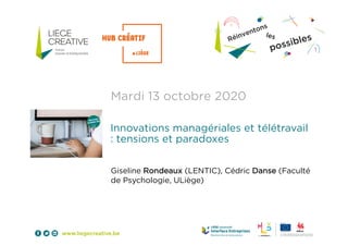 Mardi 13 octobre 2020
Innovations managériales et télétravail
: tensions et paradoxes
Giseline Rondeaux (LENTIC), Cédric Danse (Faculté
de Psychologie, ULiège)
 