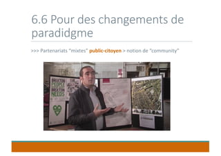 6.6 Pour des changements de
paradidgme
>>> Partenariats “mixtes” public-citoyen > notion de “community”
 