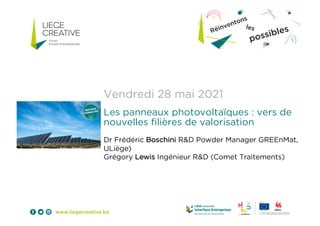 Vendredi 28 mai 2021
Les panneaux photovoltaïques : vers de
nouvelles filières de valorisation
Dr Frédéric Boschini R&D Powder Manager GREEnMat,
ULiège)
Grégory Lewis Ingénieur R&D (Comet Traitements)
 