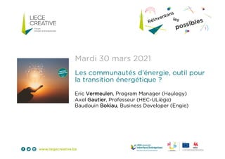 Mardi 30 mars 2021
Les communautés d’énergie, outil pour
la transition énergétique ?
Eric Vermeulen, Program Manager (Haulogy)
Axel Gautier, Professeur (HEC-ULiège)
Baudouin Bokiau, Business Developer (Engie)
 