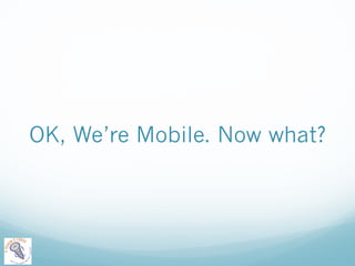 OK, We’re Mobile. Now what? 
 