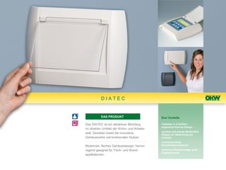 DIATEC


          DAS PRODUKT                       Ihre Vorteile

Das DIATEC ist ein attraktiver Blickfang    •lieferbar in 4 Größen;
                                            angenehm flaches Design
im direkten Umfeld der Wohn- und Arbeits-
                                            •großes und planes Bedienfeld,
welt. Daneben bietet die innovative         Klappe zur Abdeckung als
Gehäusereihe viel funktionalen Nutzen.      Zubehör
                                            •zurückversetzte
Modernes, flaches Gehäusedesign, hervor-    Schnittstellenbereiche

ragend geeignet für Tisch- und Wand-        •einfache Wandmontage, gute
                                            Zugänglichkeit
applikationen.
 
