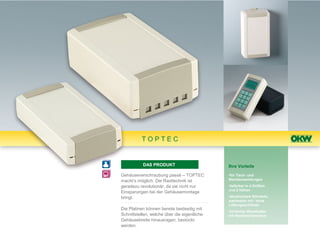 TOPTEC


           DAS PRODUKT                        Ihre Vorteile

Gehäuseverschraubung passé – TOPTEC           •für Tisch- und
macht’s möglich. Die Rasttechnik ist          Wandanwendungen

geradezu revolutionär, da sie nicht nur       •lieferbar in 4 Größen
                                              und 2 Höhen
Einsparungen bei der Gehäusemontage
bringt.                                       •abnehmbare Stirnteile,
                                              wahlweise mit / ohne
                                              Lüftungsschlitzen
Die Platinen können bereits beidseitig mit
                                              •einfacher Wandhalter
Schnittstellen, welche über die eigentliche   mit Rastmechanismus
Gehäusebreite hinausragen, bestückt
werden.
 