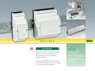 RAILTEC B


          DAS PRODUKT                      Ihre Vorteile

Die einfache und schnelle Rastmontage      •6 Baugrößen in Anlehn-
                                           ung an DIN 43880
auf Normschienen nach DIN EN 60 715
                                           •transparenter Deckel schützt
TH35 zeichnet die Gehäusefamilie           Anzeige- und Bedienelemente
RAILTEC B aus.                             •Anschlussmöglichkeiten
                                           für Printklemmen, Leiterplatten-
Unterschiedliche Oberteil-Ausführungen     Stiftleisten und
                                           Frontsteckverbinder
machen die Gehäuse zu einem vielseitigen
und rationellen Anschlusssystem.
 